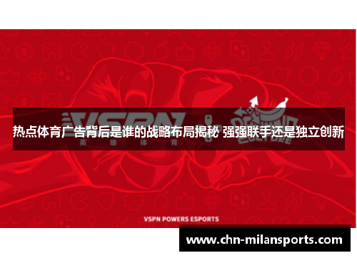 热点体育广告背后是谁的战略布局揭秘 强强联手还是独立创新
