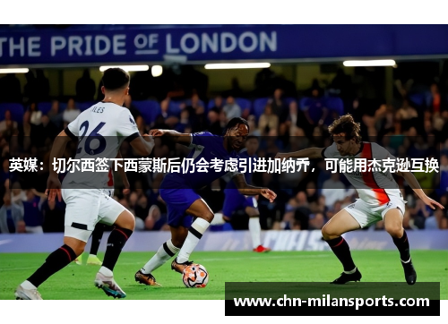 英媒：切尔西签下西蒙斯后仍会考虑引进加纳乔，可能用杰克逊互换